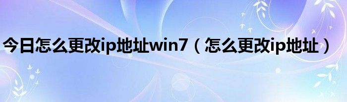 今日怎么更改ip地址win7（怎么更改ip地址）