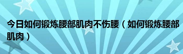 今日如何锻炼腰部肌肉不伤腰（如何锻炼腰部肌肉）