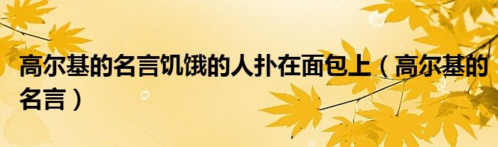 高尔基的名言饥饿的人扑在面包上（高尔基的名言）