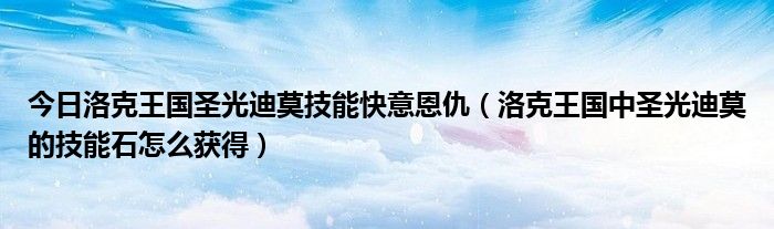 今日洛克王国圣光迪莫技能快意恩仇（洛克王国中圣光迪莫的技能石怎么获得）