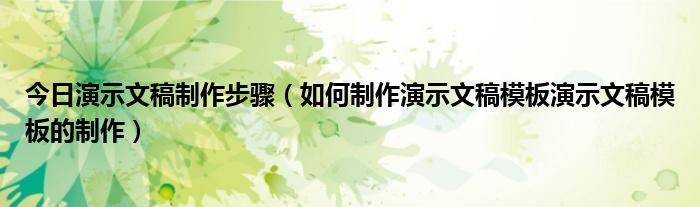 今日演示文稿制作步骤（如何制作演示文稿模板演示文稿模板的制作）