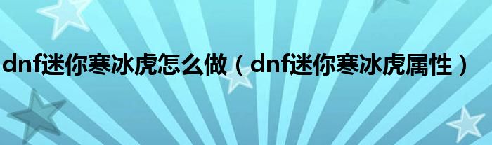 dnf迷你寒冰虎怎么做（dnf迷你寒冰虎属性）