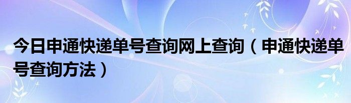 今日申通快递单号查询网上查询（申通快递单号查询方法）