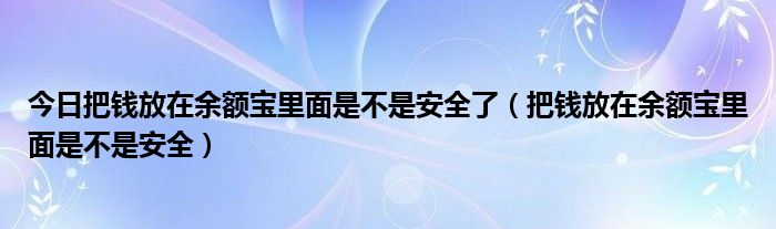 今日把钱放在余额宝里面是不是安全了（把钱放在余额宝里面是不是安全）