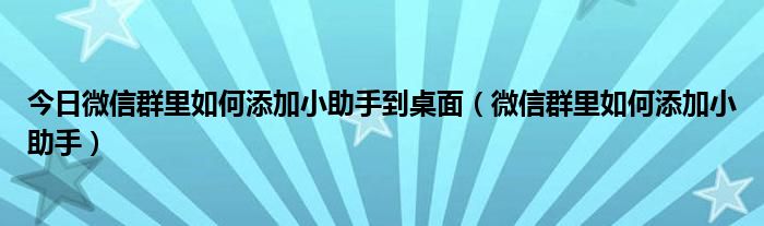 今日微信群里如何添加小助手到桌面（微信群里如何添加小助手）