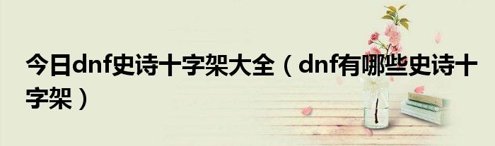 今日dnf史诗十字架大全（dnf有哪些史诗十字架）