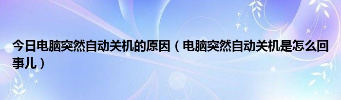 今日电脑突然自动关机的原因（电脑突然自动关机是怎么回事儿）