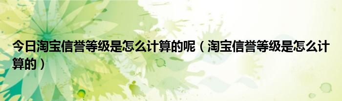 今日淘宝信誉等级是怎么计算的呢（淘宝信誉等级是怎么计算的）