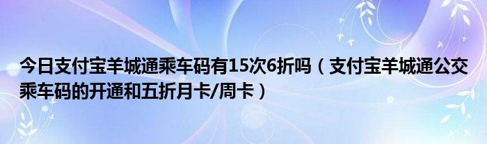 今日支付宝羊城通乘车码有15次6折吗（支付宝羊城通公交乘车码的开通和五折月卡/周卡）