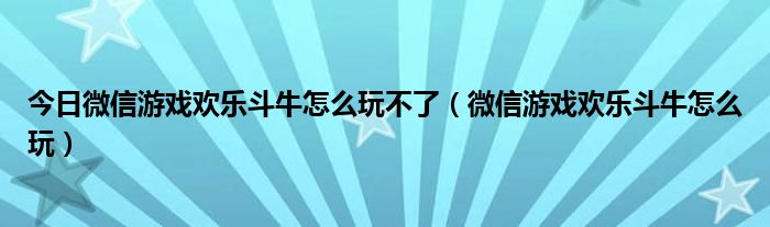 今日微信游戏欢乐斗牛怎么玩不了（微信游戏欢乐斗牛怎么玩）