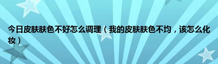 今日皮肤肤色不好怎么调理（我的皮肤肤色不均，该怎么化妆）