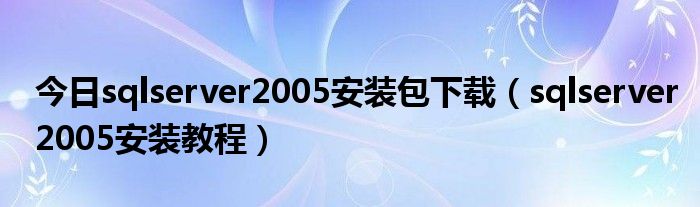 今日sqlserver2005安装包下载（sqlserver2005安装教程）