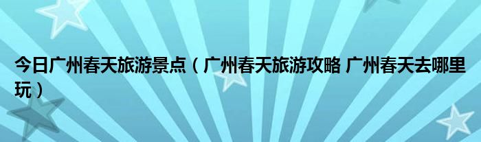 今日广州春天旅游景点（广州春天旅游攻略 广州春天去哪里玩）