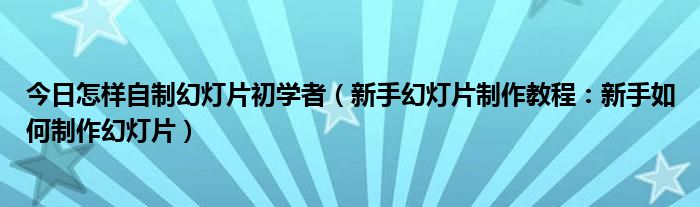 今日怎样自制幻灯片初学者（新手幻灯片制作教程：新手如何制作幻灯片）
