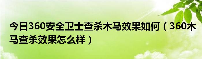 今日360安全卫士查杀木马效果如何（360木马查杀效果怎么样）