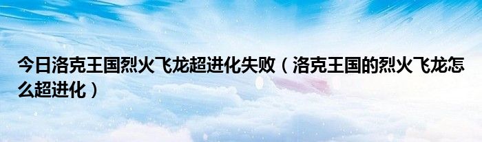 今日洛克王国烈火飞龙超进化失败（洛克王国的烈火飞龙怎么超进化）