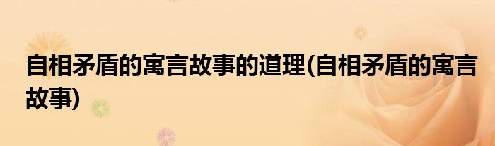 自相矛盾的寓言故事的道理(自相矛盾的寓言故事)