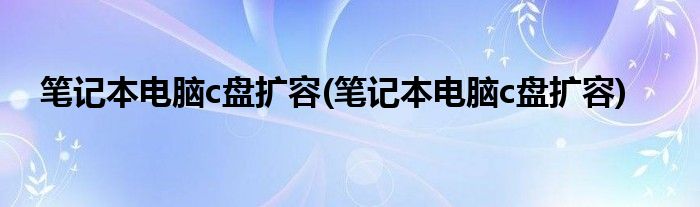 笔记本电脑c盘扩容(笔记本电脑c盘扩容)