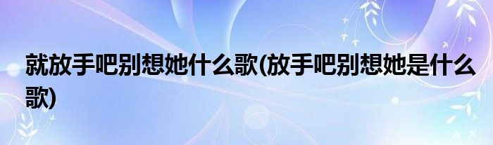 就放手吧别想她什么歌(放手吧别想她是什么歌)