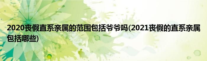 2020丧假直系亲属的范围包括爷爷吗(2021丧假的直系亲属包括哪些)