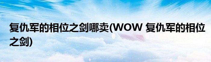 复仇军的相位之剑哪卖(WOW 复仇军的相位之剑)