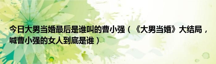 今日大男当婚最后是谁叫的曹小强（《大男当婚》大结局，喊曹小强的女人到底是谁）