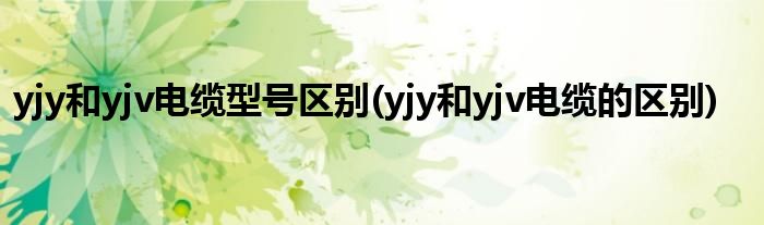 yjy和yjv电缆型号区别(yjy和yjv电缆的区别)