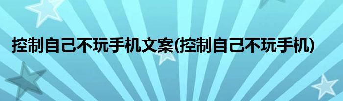 控制自己不玩手机文案(控制自己不玩手机)