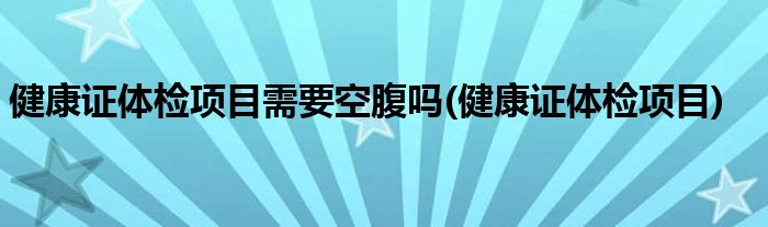 健康证体检项目需要空腹吗(健康证体检项目)