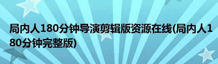 局内人180分钟导演剪辑版资源在线(局内人180分钟完整版)