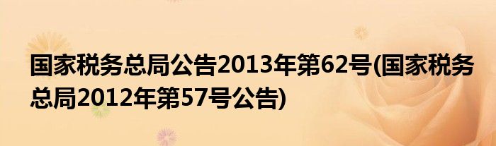 国家税务总局公告2013年第62号(国家税务总局2012年第57号公告)