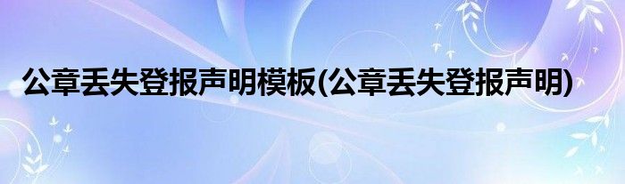 公章丢失登报声明模板(公章丢失登报声明)