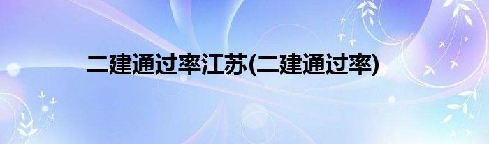 二建通过率江苏(二建通过率)