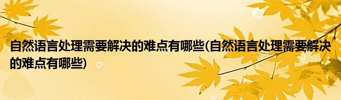 自然语言处理需要解决的难点有哪些(自然语言处理需要解决的难点有哪些)