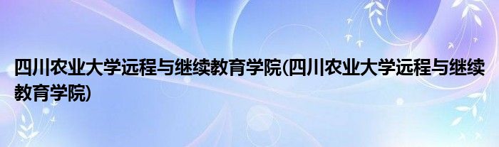 四川农业大学远程与继续教育学院(四川农业大学远程与继续教育学院)