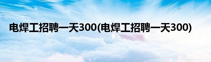 电焊工招聘一天300(电焊工招聘一天300)