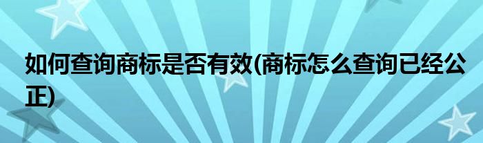 如何查询商标是否有效(商标怎么查询已经公正)