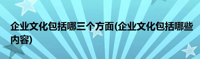 企业文化包括哪三个方面(企业文化包括哪些内容)