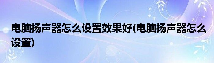 电脑扬声器怎么设置效果好(电脑扬声器怎么设置)