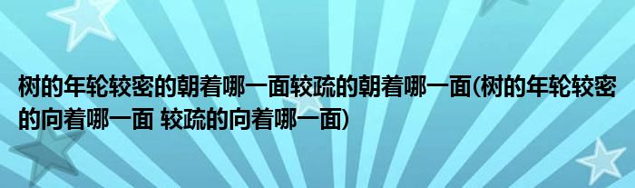 树的年轮较密的朝着哪一面较疏的朝着哪一面(树的年轮较密的向着哪一面 较疏的向着哪一面)