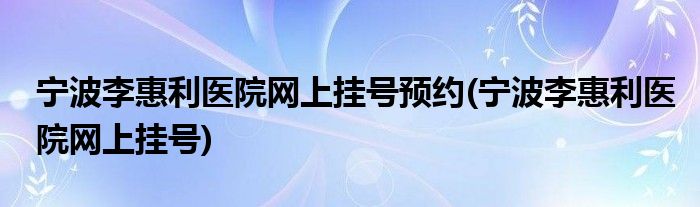 宁波李惠利医院网上挂号预约(宁波李惠利医院网上挂号)