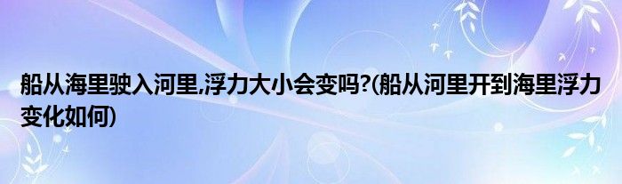 船从海里驶入河里,浮力大小会变吗?(船从河里开到海里浮力变化如何)