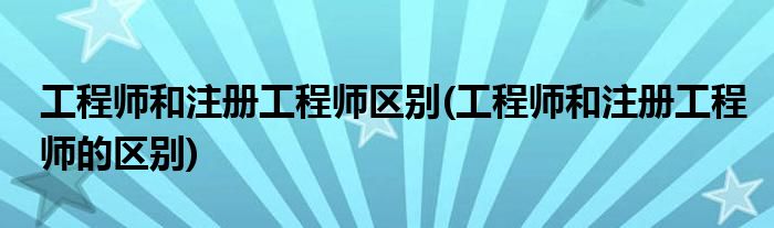 工程师和注册工程师区别(工程师和注册工程师的区别)