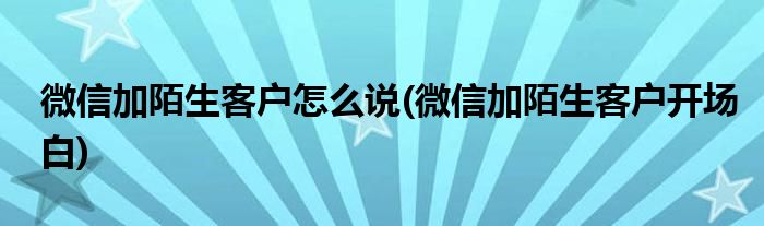 微信加陌生客户怎么说(微信加陌生客户开场白)