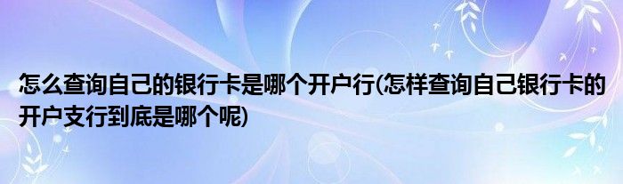 怎么查询自己的银行卡是哪个开户行(怎样查询自己银行卡的开户支行到底是哪个呢)