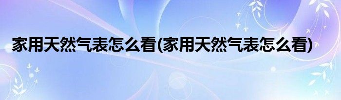 家用天然气表怎么看(家用天然气表怎么看)