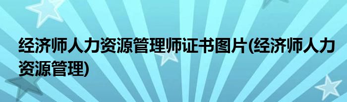 经济师人力资源管理师证书图片(经济师人力资源管理)