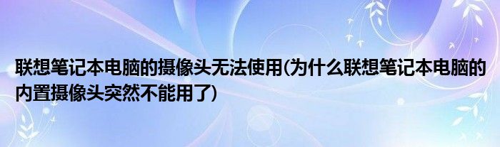 联想笔记本电脑的摄像头无法使用(为什么联想笔记本电脑的内置摄像头突然不能用了)