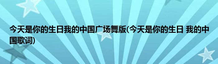 今天是你的生日我的中国广场舞版(今天是你的生日 我的中国歌词)