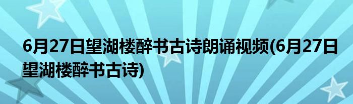 6月27日望湖楼醉书古诗朗诵视频(6月27日望湖楼醉书古诗)